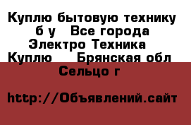 Куплю бытовую технику б/у - Все города Электро-Техника » Куплю   . Брянская обл.,Сельцо г.